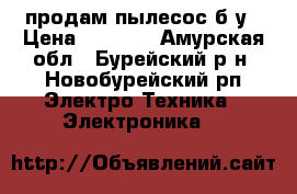 продам пылесос б/у › Цена ­ 1 500 - Амурская обл., Бурейский р-н, Новобурейский рп Электро-Техника » Электроника   